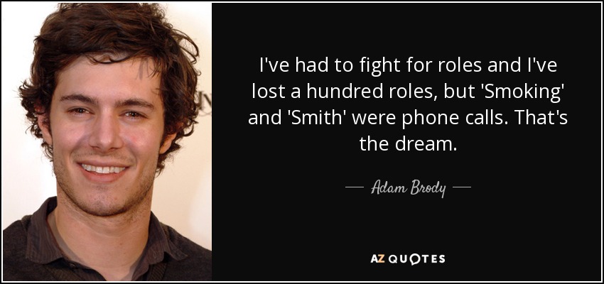 I've had to fight for roles and I've lost a hundred roles, but 'Smoking' and 'Smith' were phone calls. That's the dream. - Adam Brody