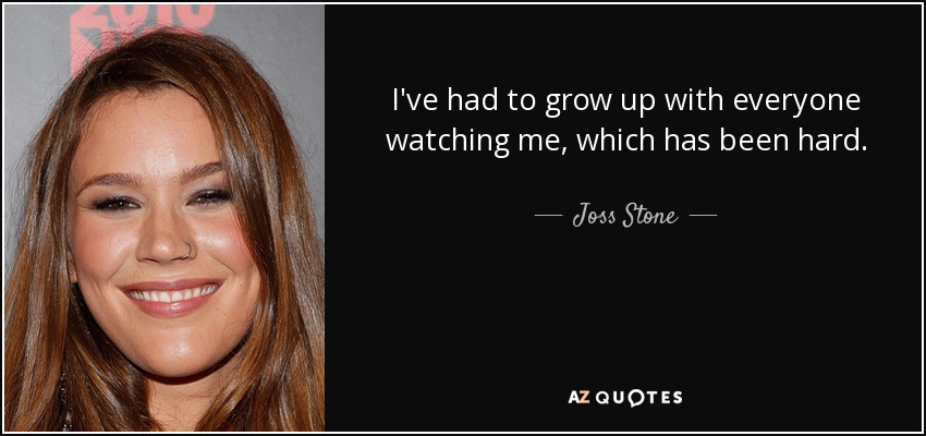 I've had to grow up with everyone watching me, which has been hard. - Joss Stone