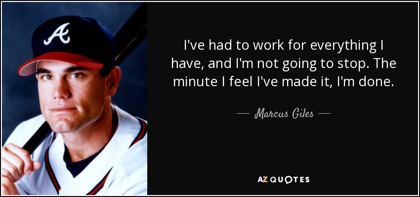 I've had to work for everything I have, and I'm not going to stop. The minute I feel I've made it, I'm done. - Marcus Giles