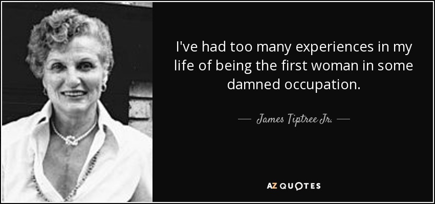 I've had too many experiences in my life of being the first woman in some damned occupation. - James Tiptree Jr.