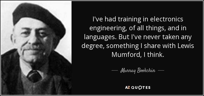 I've had training in electronics engineering, of all things, and in languages. But I've never taken any degree, something I share with Lewis Mumford, I think. - Murray Bookchin