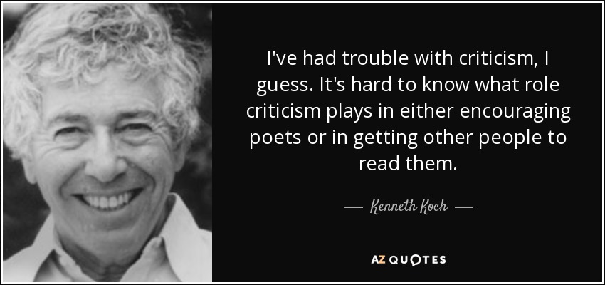 I've had trouble with criticism, I guess. It's hard to know what role criticism plays in either encouraging poets or in getting other people to read them. - Kenneth Koch