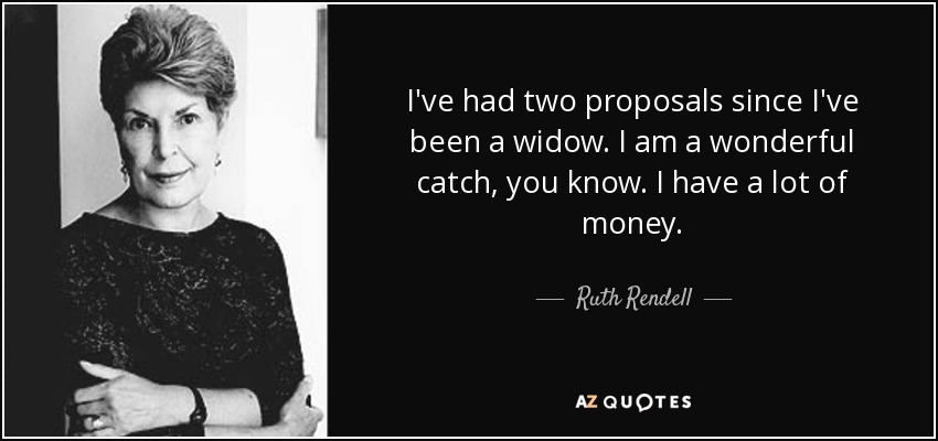 I've had two proposals since I've been a widow. I am a wonderful catch, you know. I have a lot of money. - Ruth Rendell