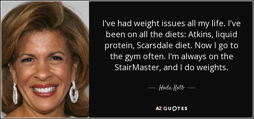 I've had weight issues all my life. I've been on all the diets: Atkins, liquid protein, Scarsdale diet. Now I go to the gym often. I'm always on the StairMaster, and I do weights. - Hoda Kotb