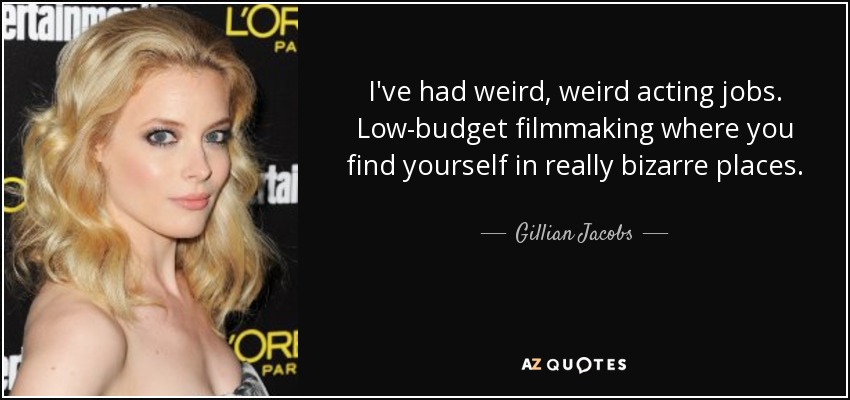 I've had weird, weird acting jobs. Low-budget filmmaking where you find yourself in really bizarre places. - Gillian Jacobs