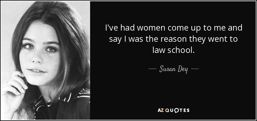 I've had women come up to me and say I was the reason they went to law school. - Susan Dey