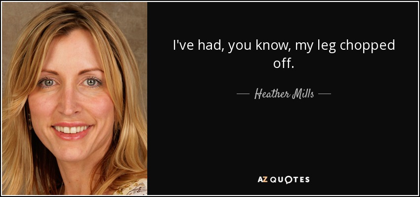 I've had, you know, my leg chopped off. - Heather Mills