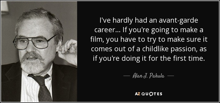 I've hardly had an avant-garde career ... If you're going to make a film, you have to try to make sure it comes out of a childlike passion, as if you're doing it for the first time. - Alan J. Pakula