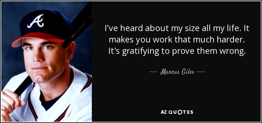I've heard about my size all my life. It makes you work that much harder. It's gratifying to prove them wrong. - Marcus Giles