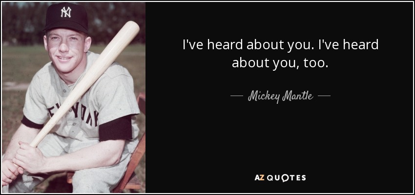 I've heard about you. I've heard about you, too. - Mickey Mantle