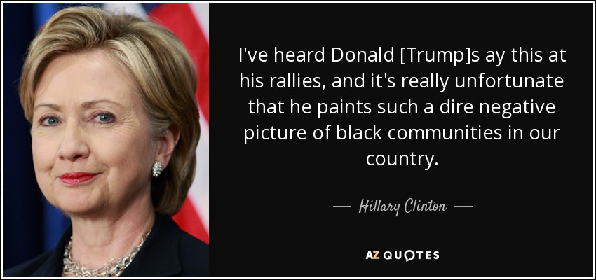 I've heard Donald [Trump]s ay this at his rallies, and it's really unfortunate that he paints such a dire negative picture of black communities in our country. - Hillary Clinton
