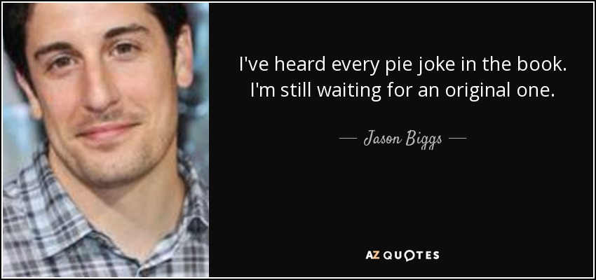 I've heard every pie joke in the book. I'm still waiting for an original one. - Jason Biggs