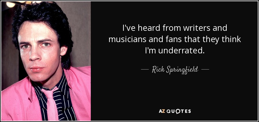I've heard from writers and musicians and fans that they think I'm underrated. - Rick Springfield