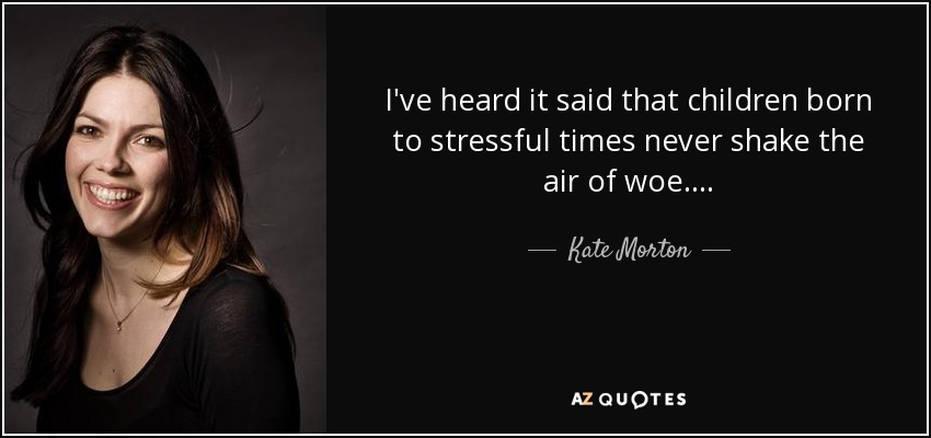 I've heard it said that children born to stressful times never shake the air of woe . . . . - Kate Morton