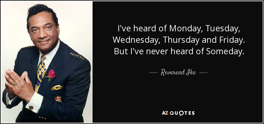 I've heard of Monday, Tuesday, Wednesday, Thursday and Friday. But I've never heard of Someday. - Reverend Ike