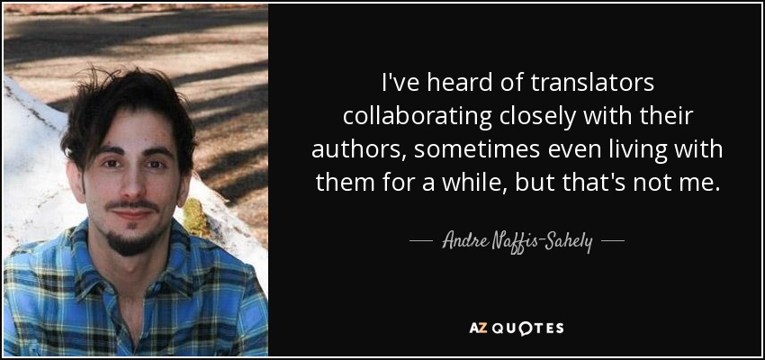 I've heard of translators collaborating closely with their authors, sometimes even living with them for a while, but that's not me. - Andre Naffis-Sahely