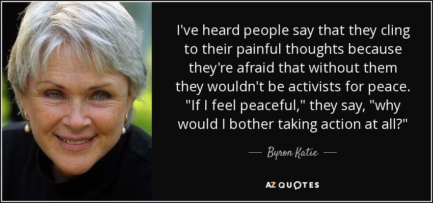 I've heard people say that they cling to their painful thoughts because they're afraid that without them they wouldn't be activists for peace. 