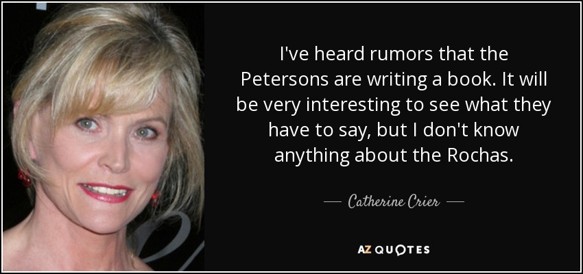 I've heard rumors that the Petersons are writing a book. It will be very interesting to see what they have to say, but I don't know anything about the Rochas. - Catherine Crier