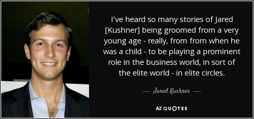 I've heard so many stories of Jared [Kushner] being groomed from a very young age - really, from from when he was a child - to be playing a prominent role in the business world, in sort of the elite world - in elite circles. - Jared Kushner
