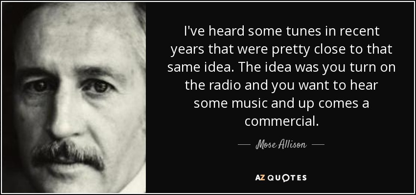 I've heard some tunes in recent years that were pretty close to that same idea. The idea was you turn on the radio and you want to hear some music and up comes a commercial. - Mose Allison