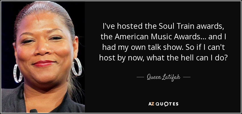 I've hosted the Soul Train awards, the American Music Awards... and I had my own talk show. So if I can't host by now, what the hell can I do? - Queen Latifah