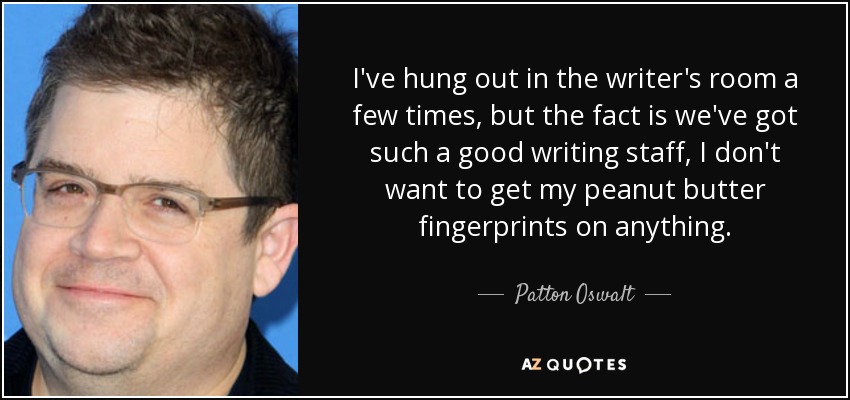 I've hung out in the writer's room a few times, but the fact is we've got such a good writing staff, I don't want to get my peanut butter fingerprints on anything. - Patton Oswalt