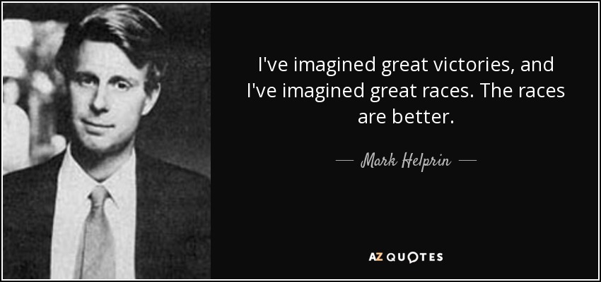I've imagined great victories, and I've imagined great races. The races are better. - Mark Helprin