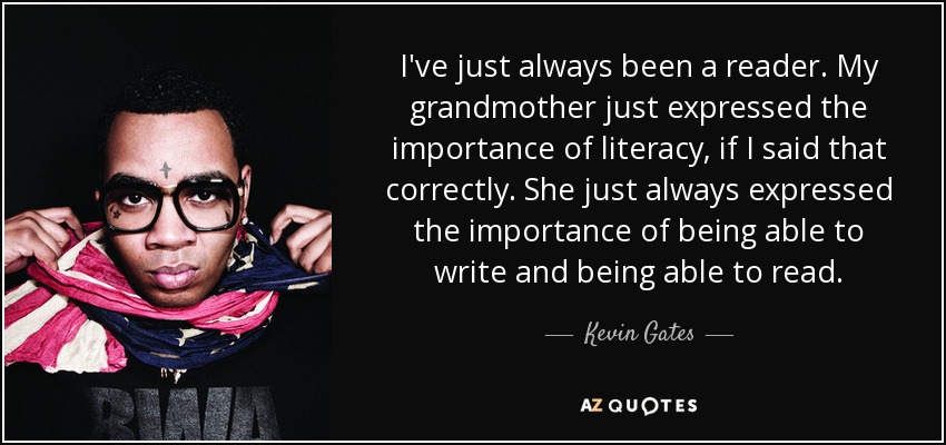 I've just always been a reader. My grandmother just expressed the importance of literacy, if I said that correctly. She just always expressed the importance of being able to write and being able to read. - Kevin Gates