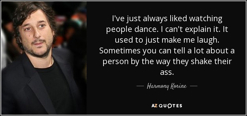 I've just always liked watching people dance. I can't explain it. It used to just make me laugh. Sometimes you can tell a lot about a person by the way they shake their ass. - Harmony Korine