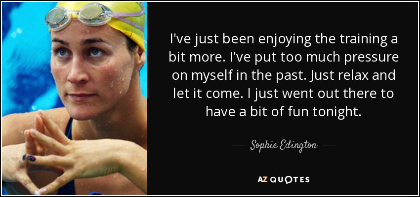 I've just been enjoying the training a bit more. I've put too much pressure on myself in the past. Just relax and let it come. I just went out there to have a bit of fun tonight. - Sophie Edington