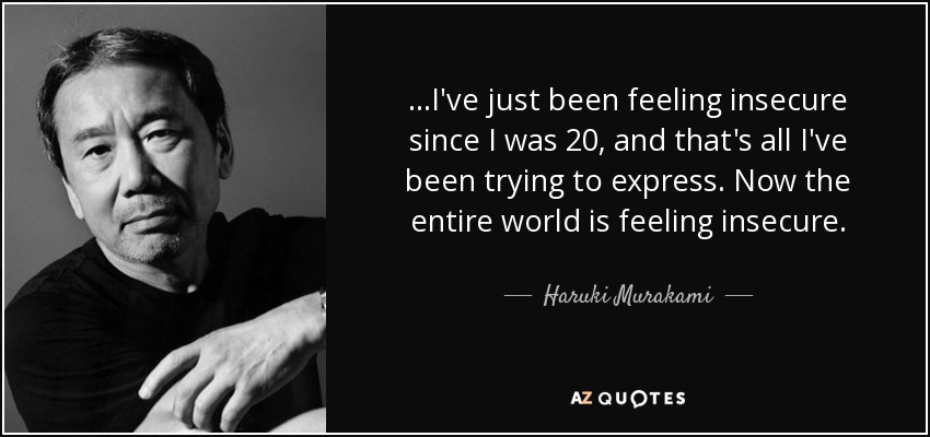 ...I've just been feeling insecure since I was 20, and that's all I've been trying to express. Now the entire world is feeling insecure. - Haruki Murakami
