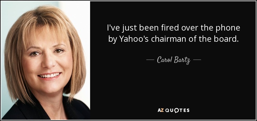 I've just been fired over the phone by Yahoo's chairman of the board. - Carol Bartz