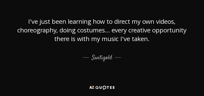 I've just been learning how to direct my own videos, choreography, doing costumes... every creative opportunity there is with my music I've taken. - Santigold