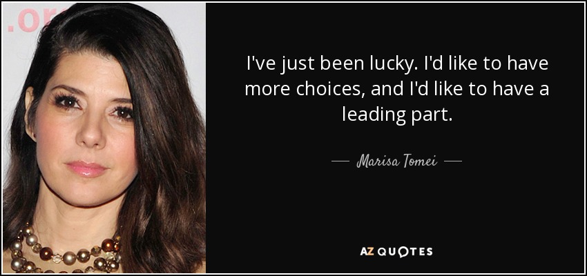 I've just been lucky. I'd like to have more choices, and I'd like to have a leading part. - Marisa Tomei