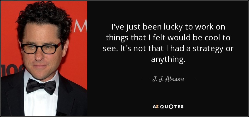 I've just been lucky to work on things that I felt would be cool to see. It's not that I had a strategy or anything. - J. J. Abrams