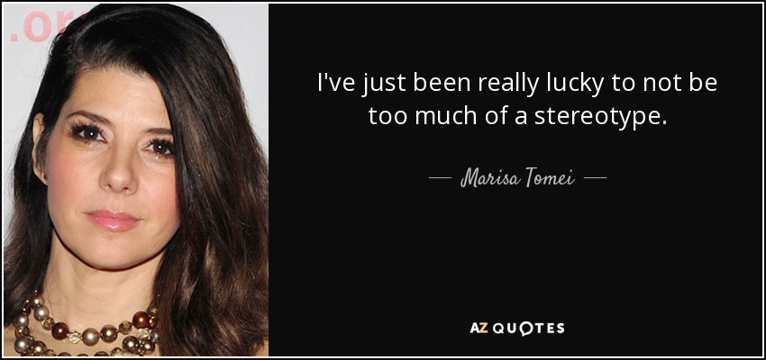I've just been really lucky to not be too much of a stereotype. - Marisa Tomei