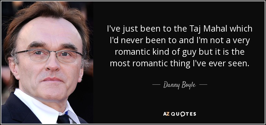I've just been to the Taj Mahal which I'd never been to and I'm not a very romantic kind of guy but it is the most romantic thing I've ever seen. - Danny Boyle