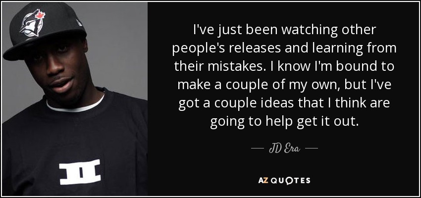 I've just been watching other people's releases and learning from their mistakes. I know I'm bound to make a couple of my own, but I've got a couple ideas that I think are going to help get it out. - JD Era