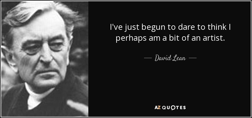 I've just begun to dare to think I perhaps am a bit of an artist. - David Lean