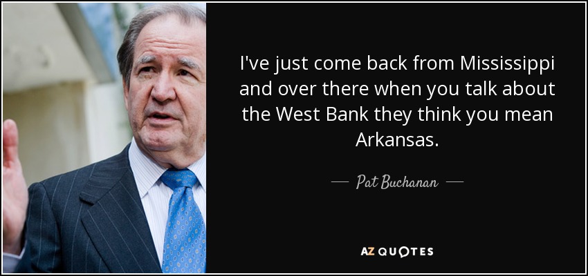 I've just come back from Mississippi and over there when you talk about the West Bank they think you mean Arkansas. - Pat Buchanan