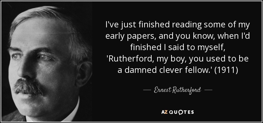 I've just finished reading some of my early papers, and you know, when I'd finished I said to myself, 'Rutherford, my boy, you used to be a damned clever fellow.' (1911) - Ernest Rutherford