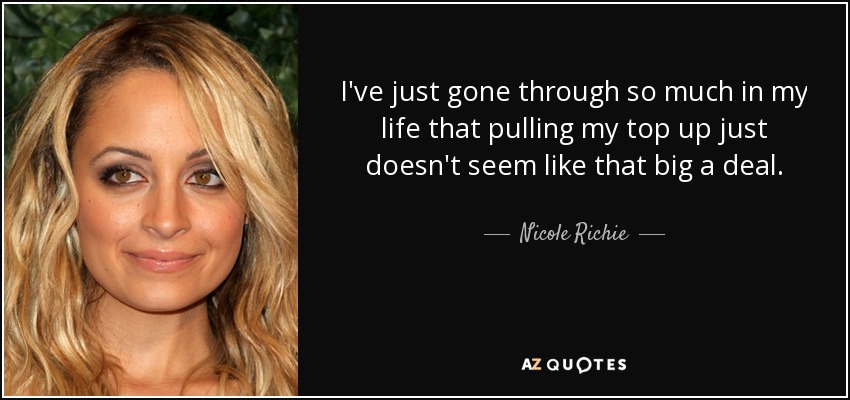 I've just gone through so much in my life that pulling my top up just doesn't seem like that big a deal. - Nicole Richie