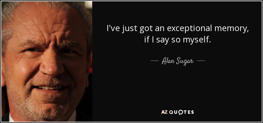 I've just got an exceptional memory, if I say so myself. - Alan Sugar