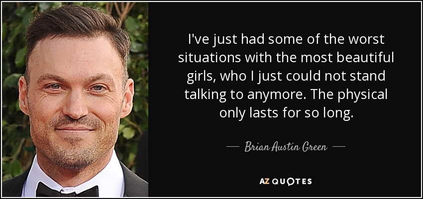 I've just had some of the worst situations with the most beautiful girls, who I just could not stand talking to anymore. The physical only lasts for so long. - Brian Austin Green