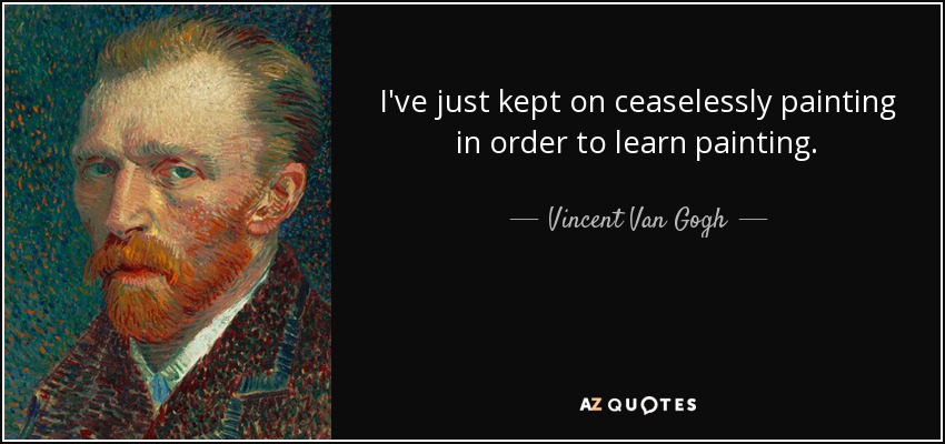 I've just kept on ceaselessly painting in order to learn painting. - Vincent Van Gogh