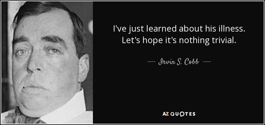 I've just learned about his illness. Let's hope it's nothing trivial. - Irvin S. Cobb