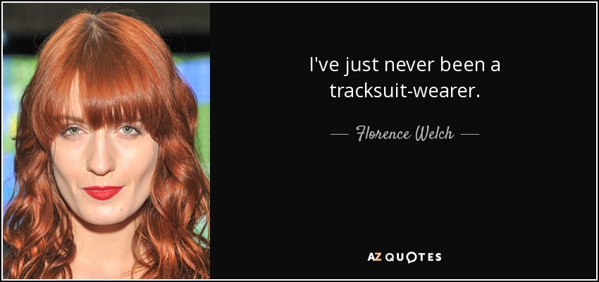 I've just never been a tracksuit-wearer. - Florence Welch