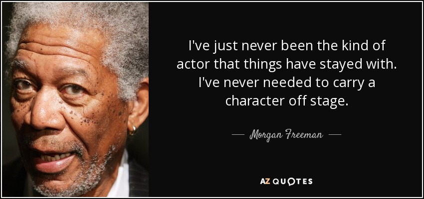 I've just never been the kind of actor that things have stayed with. I've never needed to carry a character off stage. - Morgan Freeman