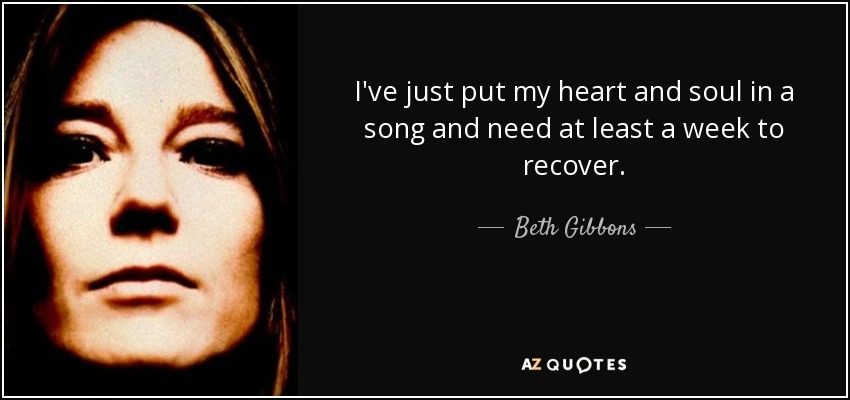 I've just put my heart and soul in a song and need at least a week to recover. - Beth Gibbons