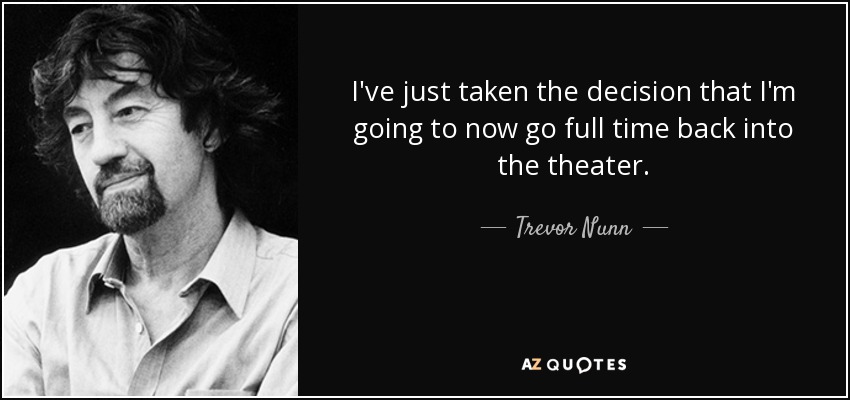 I've just taken the decision that I'm going to now go full time back into the theater. - Trevor Nunn